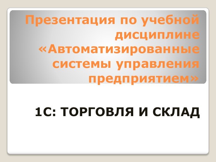 Презентация по учебной дисциплине  «Автоматизированные системы управления предприятием»1С: ТОРГОВЛЯ И СКЛАД