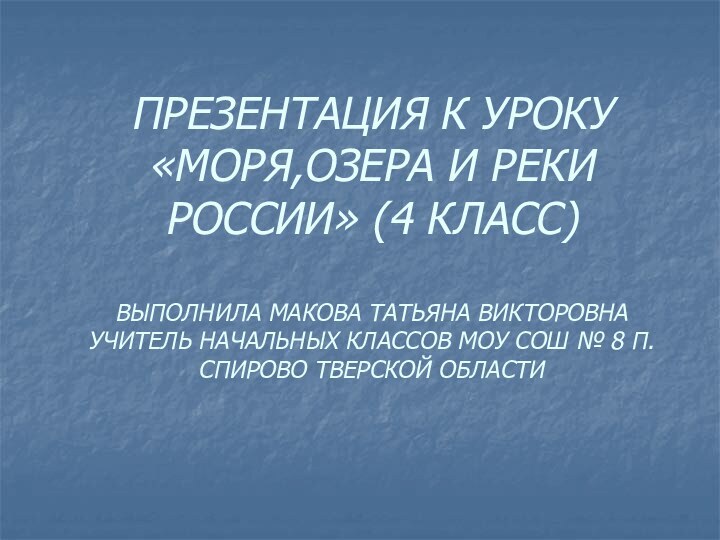 ПРЕЗЕНТАЦИЯ К УРОКУ «МОРЯ,ОЗЕРА И РЕКИ РОССИИ» (4 КЛАСС)  ВЫПОЛНИЛА МАКОВА