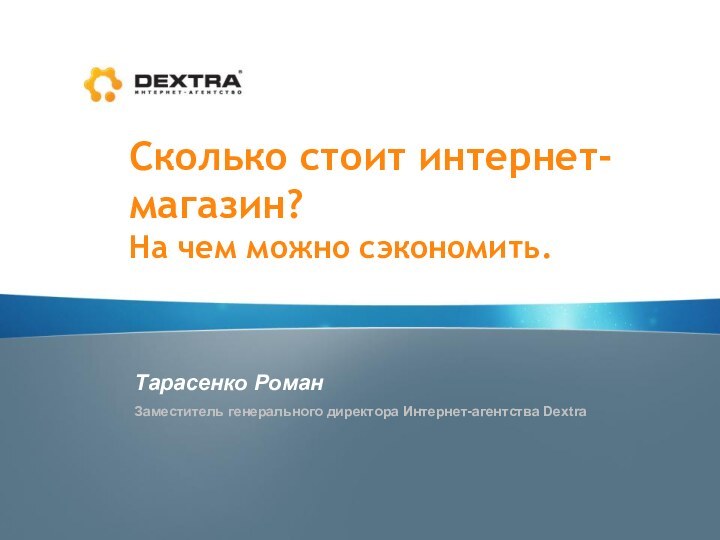 Сколько стоит интернет-магазин?На чем можно сэкономить.Тарасенко РоманЗаместитель генерального директора Интернет-агентства Dextra