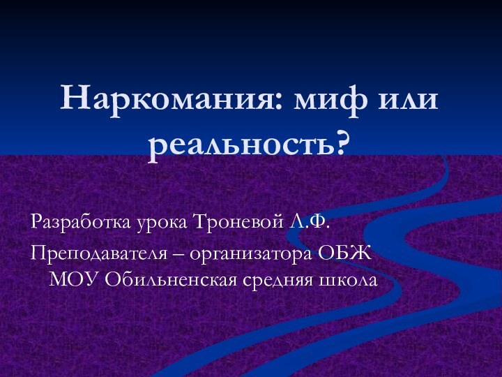 Наркомания: миф или реальность?Разработка урока Троневой Л.Ф.Преподавателя – организатора ОБЖ МОУ Обильненская средняя школа