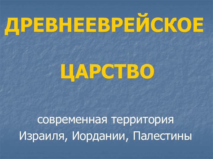 ДРЕВНЕЕВРЕЙСКОЕ   ЦАРСТВОсовременная территория Израиля, Иордании, Палестины