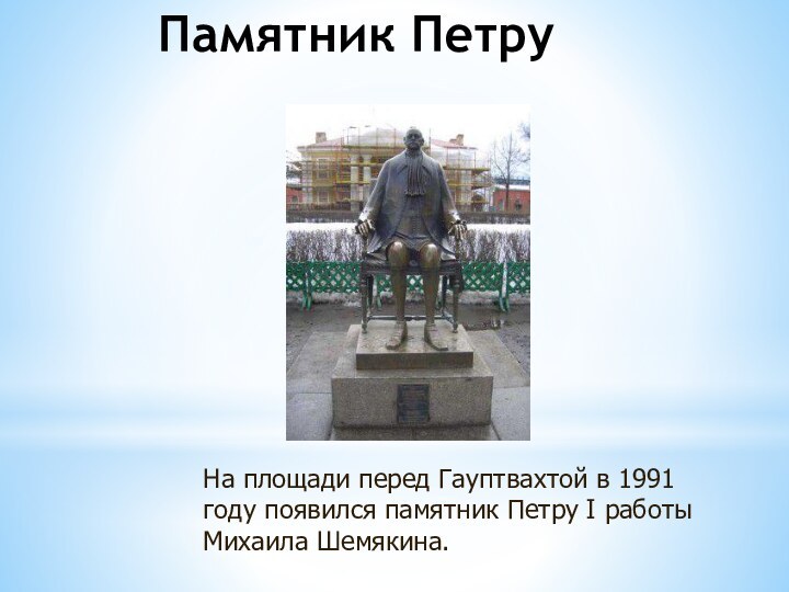 Памятник ПетруНа площади перед Гауптвахтой в 1991 году появился памятник Петру I работы Михаила Шемякина.