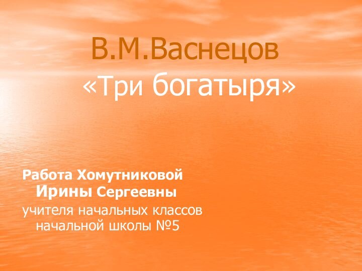 В.М.Васнецов  «Три богатыря»Работа Хомутниковой Ирины Сергеевныучителя начальных классов начальной школы №5