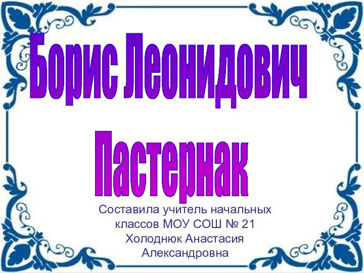 Составила учитель начальных классов МОУ СОШ № 21Холоднюк Анастасия АлександровнаБорис Леонидович Пастернак