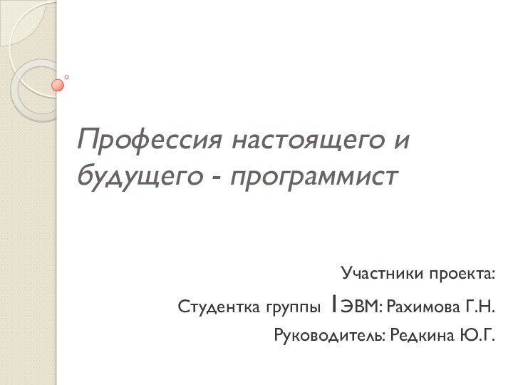 Профессия настоящего и будущего - программистУчастники проекта:Студентка группы 1ЭВМ: Рахимова Г.Н.Руководитель: Редкина Ю.Г.