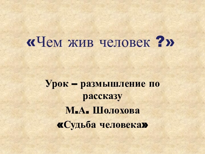 «Чем жив человек ?» Урок – размышление по рассказу М.А. Шолохова «Судьба человека»