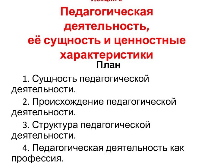 Лекция 2  Педагогическая деятельность,  её сущность и ценностные характеристики План1.