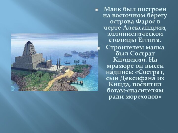 Маяк был построен на восточном берегу острова Фарос в черте Александрии, эллинистической