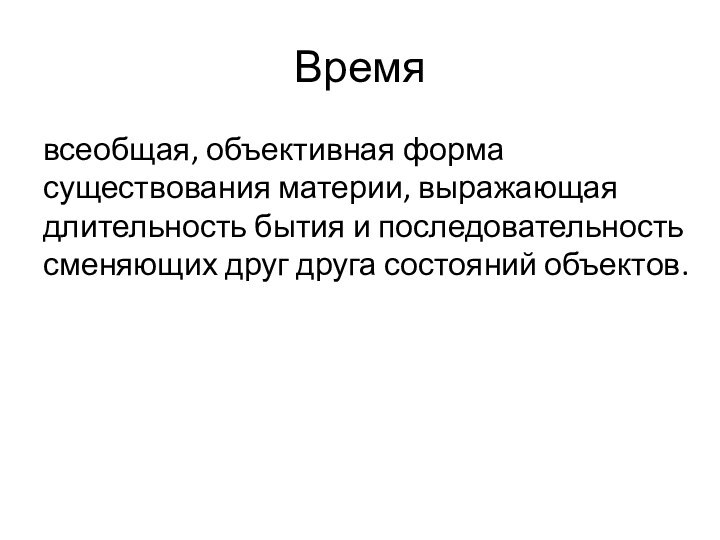 Время всеобщая, объективная форма существования материи, выражающая длительность бытия и последовательность сменяющих друг друга состояний объектов.