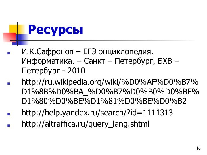 РесурсыИ.К.Сафронов – ЕГЭ энциклопедия. Информатика. – Санкт – Петербург, БХВ – Петербург - 2010 http://ru.wikipedia.org/wiki/%D0%AF%D0%B7%D1%8B%D0%BA_%D0%B7%D0%B0%D0%BF%D1%80%D0%BE%D1%81%D0%BE%D0%B2http://help.yandex.ru/search/?id=1111313http://altraffica.ru/query_lang.shtml