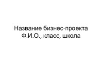 Название бизнес-проектаФ.И.О., класс, школа