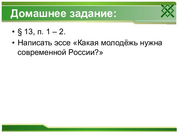 Домашнее задание:§ 13, п. 1 – 2.Написать эссе «Какая молодёжь нужна современной России?»