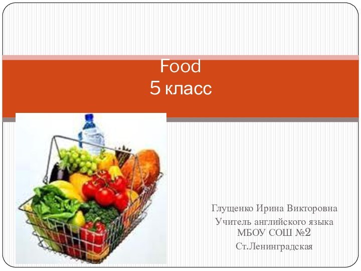 Глущенко Ирина ВикторовнаУчитель английского языка МБОУ СОШ №2Ст.ЛенинградскаяFood 5 класс