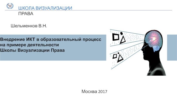 Внедрение ИКТ в образовательный процессна примере деятельности Школы Визуализации ПраваШельменков В.Н.ШКОЛА ВИЗУАЛИЗАЦИИ ПРАВАМосква 2017