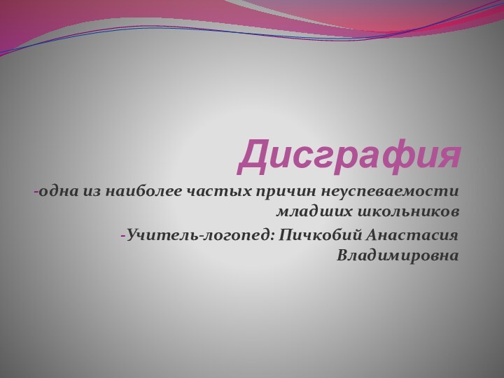 Дисграфияодна из наиболее частых причин неуспеваемости младших школьниковУчитель-логопед: Пичкобий Анастасия Владимировна