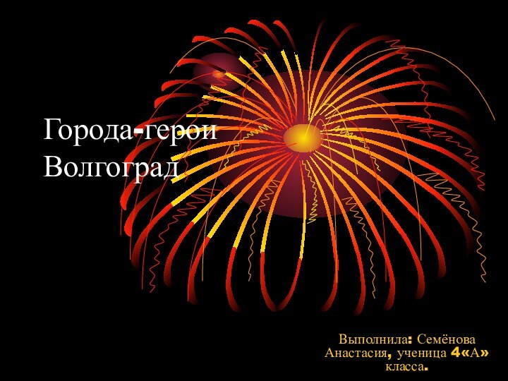 Города-герои ВолгоградВыполнила: Семёнова Анастасия, ученица 4«А» класса.