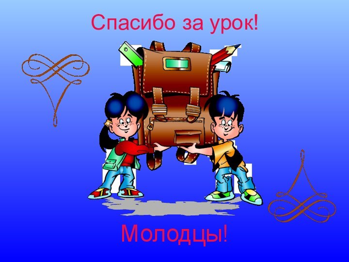 Спасибо за урок!Молодцы!