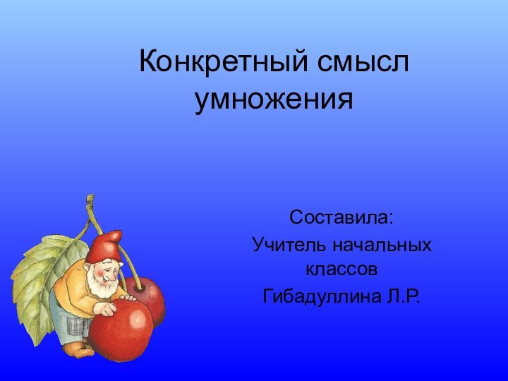 Конкретный смысл умноженияСоставила:Учитель начальных классовГибадуллина Л.Р.