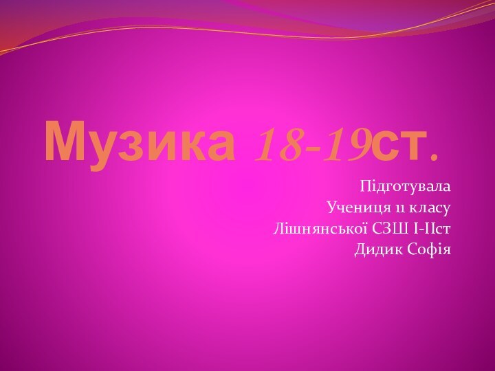 Музика 18-19ст.Підготувала Учениця 11 класуЛішнянської СЗШ І-ІІстДидик Софія