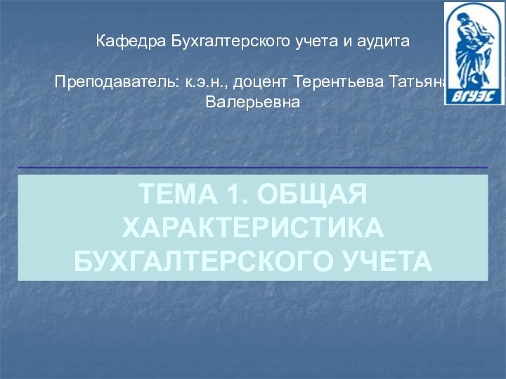 ТЕМА 1. ОБЩАЯ ХАРАКТЕРИСТИКА  БУХГАЛТЕРСКОГО УЧЕТА Кафедра Бухгалтерского учета и аудитаПреподаватель: