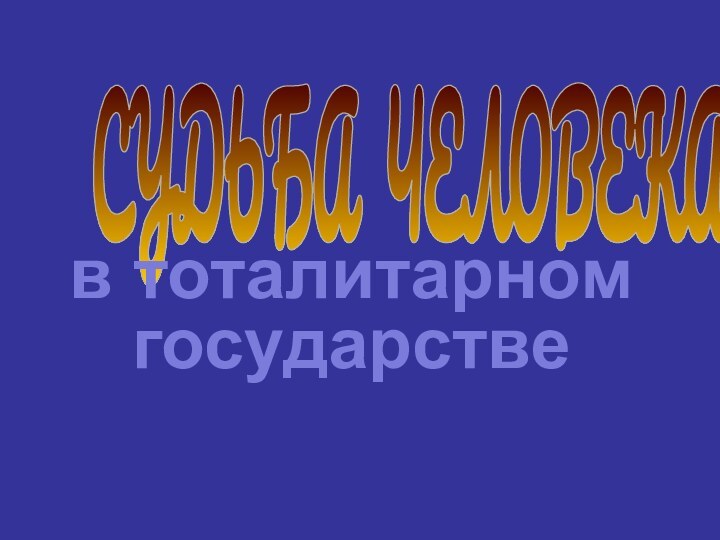 СУДЬБА ЧЕЛОВЕКАв тоталитарном государстве