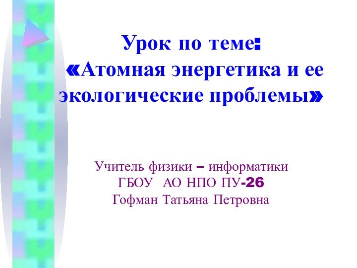 Урок по теме: «Атомная энергетика и ее экологические проблемы»Учитель физики – информатикиГБОУ