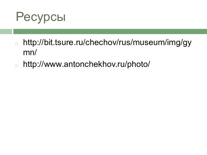 Ресурсыhttp://bit.tsure.ru/chechov/rus/museum/img/gymn/http://www.antonchekhov.ru/photo/