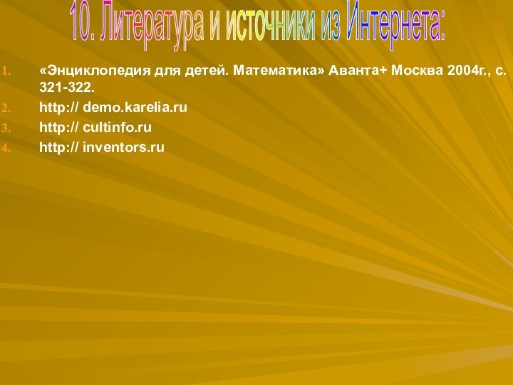 10. Литература и источники из Интернета:«Энциклопедия для детей. Математика» Аванта+ Москва 2004г.,