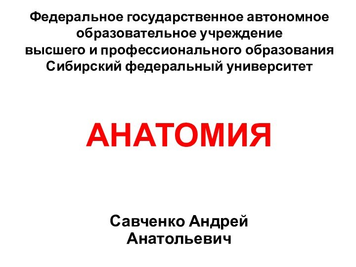 Федеральное государственное автономное образовательное учреждение высшего и профессионального образования Сибирский федеральный университетАНАТОМИЯСавченко Андрей Анатольевич