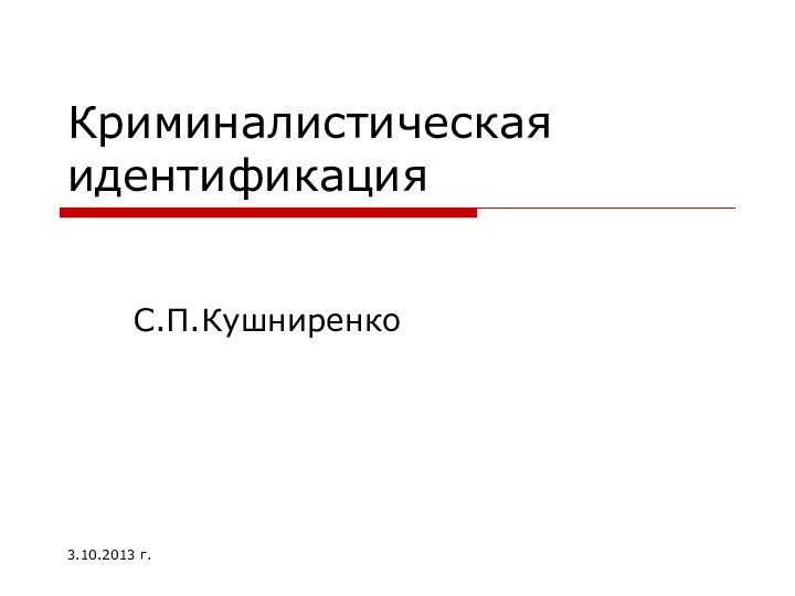 Криминалистическая идентификацияС.П.Кушниренко3.10.2013 г.