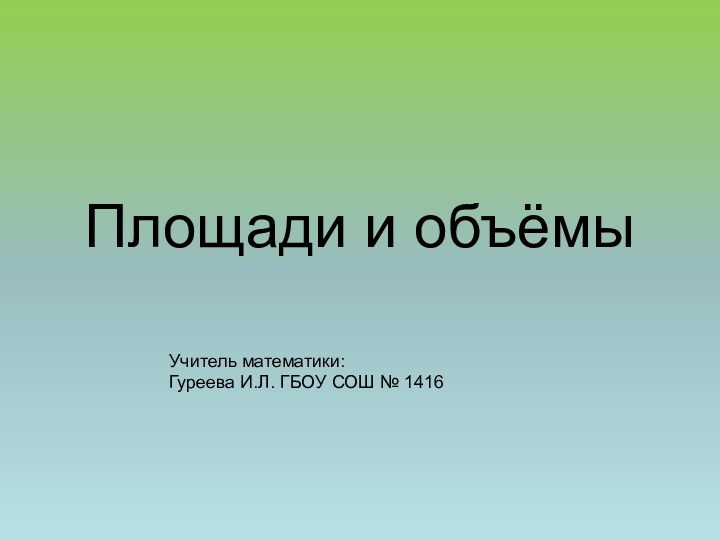 Площади и объёмыУчитель математики: Гуреева И.Л. ГБОУ СОШ № 1416