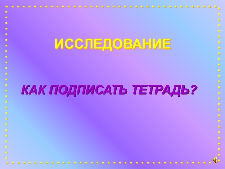 ИССЛЕДОВАНИЕКАК ПОДПИСАТЬ ТЕТРАДЬ?