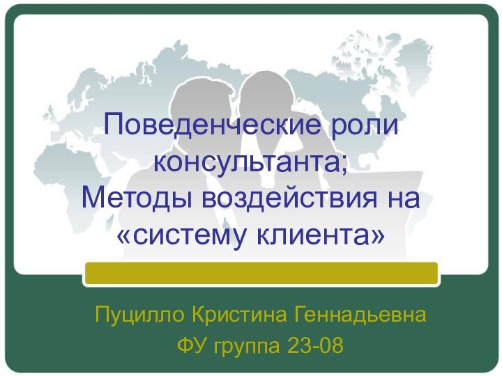 Поведенческие роли консультанта; Методы воздействия на «систему клиента» Пуцилло Кристина Геннадьевна ФУ группа 23-08