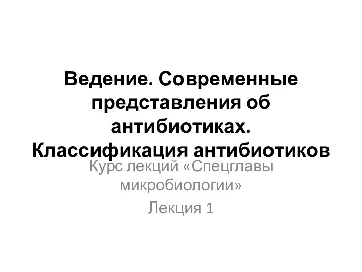 Ведение. Современные представления об антибиотиках. Классификация антибиотиковКурс лекций «Спецглавы микробиологии»Лекция 1