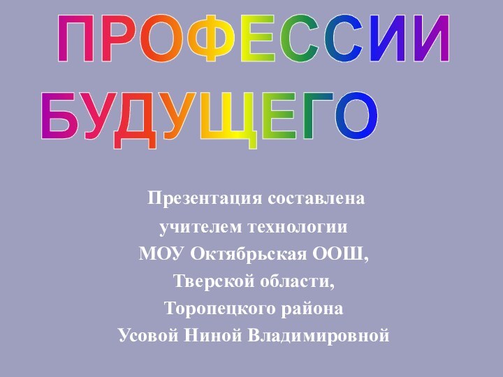 Презентация составлена учителем технологии МОУ Октябрьская ООШ, Тверской области,Торопецкого района Усовой Ниной Владимировной ПРОФЕССИИБУДУЩЕГО