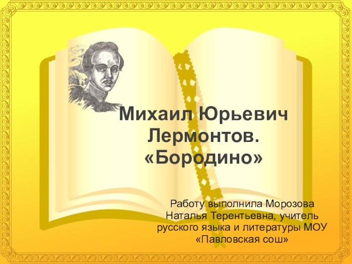 Михаил Юрьевич Лермонтов. «Бородино»Работу выполнила Морозова Наталья Терентьевна, учитель русского языка