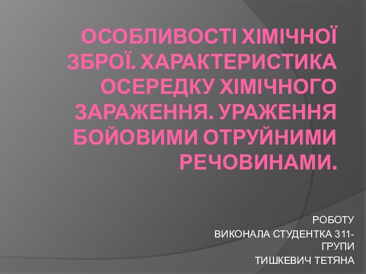 ОСОБЛИВОСТІ ХІМІЧНОЇ ЗБРОЇ. ХАРАКТЕРИСТИКА ОСЕРЕДКУ ХІМІЧНОГО ЗАРАЖЕННЯ. УРАЖЕННЯ БОЙОВИМИ ОТРУЙНИМИ РЕЧОВИНАМИ.РОБОТУВИКОНАЛА СТУДЕНТКА 311-ГРУПИТИШКЕВИЧ ТЕТЯНА