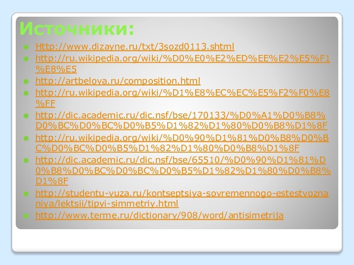 Источники:Http://www.dizayne.ru/txt/3sozd0113.shtml http://ru.wikipedia.org/wiki/%D0%E0%E2%ED%EE%E2%E5%F1%E8%E5 http://artbelova.ru/composition.html http://ru.wikipedia.org/wiki/%D1%E8%EC%EC%E5%F2%F0%E8%FF http://dic.academic.ru/dic.nsf/bse/170133/%D0%A1%D0%B8%D0%BC%D0%BC%D0%B5%D1%82%D1%80%D0%B8%D1%8F http://ru.wikipedia.org/wiki/%D0%90%D1%81%D0%B8%D0%BC%D0%BC%D0%B5%D1%82%D1%80%D0%B8%D1%8F http://dic.academic.ru/dic.nsf/bse/65510/%D0%90%D1%81%D0%B8%D0%BC%D0%BC%D0%B5%D1%82%D1%80%D0%B8%D1%8F http://studentu-vuza.ru/kontseptsiya-sovremennogo-estestvoznaniya/lektsii/tipyi-simmetriy.html http://www.terme.ru/dictionary/908/word/antisimetrija