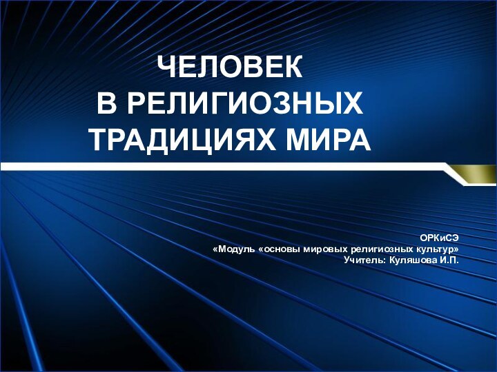 ЧЕЛОВЕК  В РЕЛИГИОЗНЫХ ТРАДИЦИЯХ МИРАОРКиСЭ«Модуль «основы мировых религиозных культур»Учитель: Куляшова И.П.