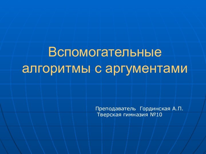 Вспомогательные алгоритмы с аргументамиПреподаватель Гординская А.П. Тверская гимназия №10