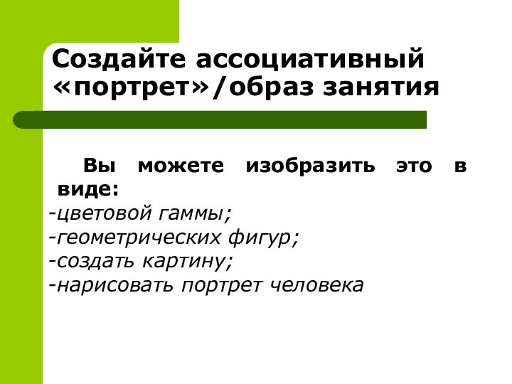 Создайте ассоциативный «портрет»/образ занятия	Вы можете изобразить это в виде:цветовой гаммы;геометрических фигур; создать картину;нарисовать портрет человека