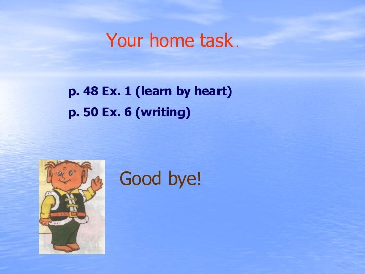 Your home task .p. 48 Ex. 1 (learn by heart)p. 50 Ex. 6 (writing)Good bye!