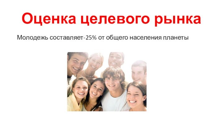 Оценка целевого рынкаМолодежь составляет-25% от общего населения планеты