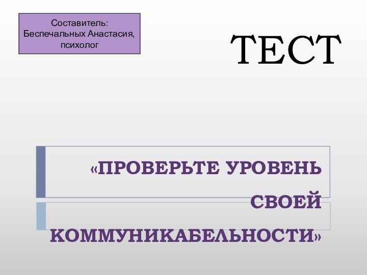 ТЕСТ «ПРОВЕРЬТЕ УРОВЕНЬ СВОЕЙ КОММУНИКАБЕЛЬНОСТИ»Составитель:Беспечальных Анастасия, психолог