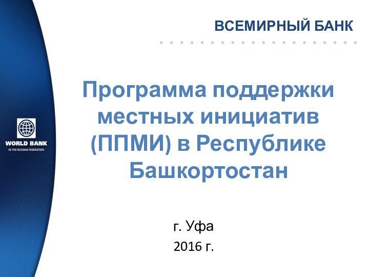 Программа поддержки местных инициатив (ППМИ) в Республике Башкортостанг. Уфа2016 г.ВСЕМИРНЫЙ БАНК