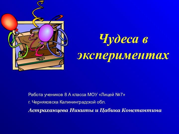 Чудеса в экспериментахРабота учеников 8 А класса МОУ «Лицей №7» г. Черняховска