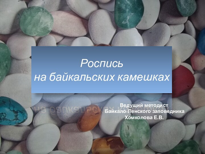 Роспись  на байкальских камешкахВедущий методист Байкало-Ленского заповедника Хомколова Е.В.