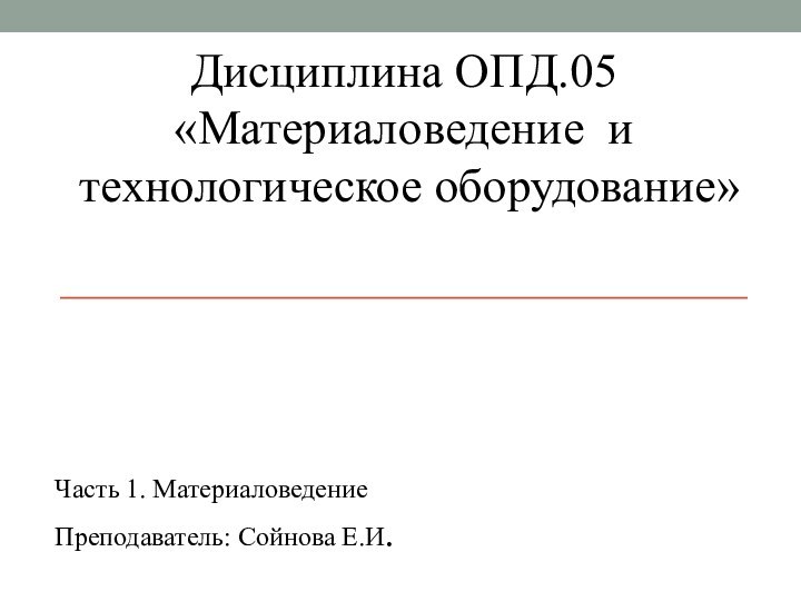 Дисциплина ОПД.05 «Материаловедение и технологическое оборудование» Часть 1. МатериаловедениеПреподаватель: Сойнова Е.И.