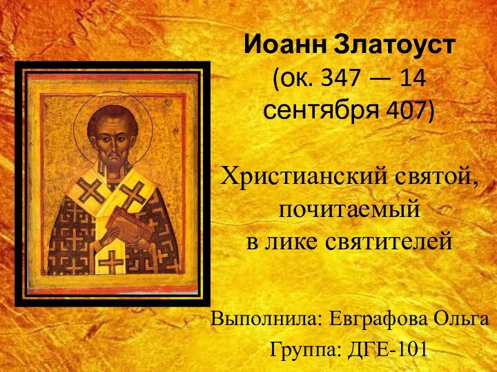 Иоанн Златоуст (ок. 347 — 14 сентября 407)   Христианский святой, почитаемый в лике святителей   Выполнила: Евграфова ОльгаГруппа: ДГЕ-101
