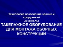 Технология возведения зданий и сооруженийЛекция №2ТАКЕЛАЖНОЕ ОБОРУДОВАНИЕ ДЛЯ МОНТАЖА СБОРНЫХ КОНСТРУКЦИЙ